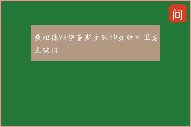 桑坦德vs伊普斯主队60分钟中卫后点破门